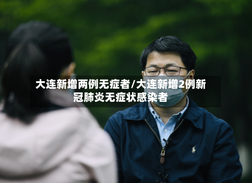 大连新增两例无症者/大连新增2例新冠肺炎无症状感染者-第1张图片
