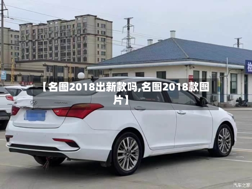 【名图2018出新款吗,名图2018款图片】-第1张图片
