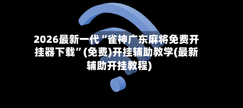 2026最新一代“雀神广东麻将免费开挂器下载”(免费)开挂辅助教学(最新辅助开挂教程)-第2张图片