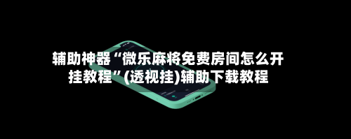 辅助神器“微乐麻将免费房间怎么开挂教程	”(透视挂)辅助下载教程-第1张图片