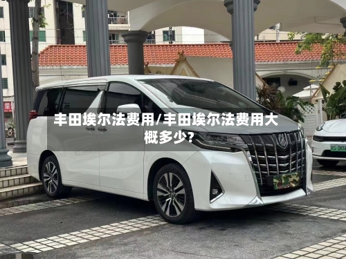 丰田埃尔法费用/丰田埃尔法费用大概多少?-第1张图片