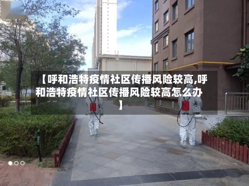 【呼和浩特疫情社区传播风险较高,呼和浩特疫情社区传播风险较高怎么办】-第1张图片