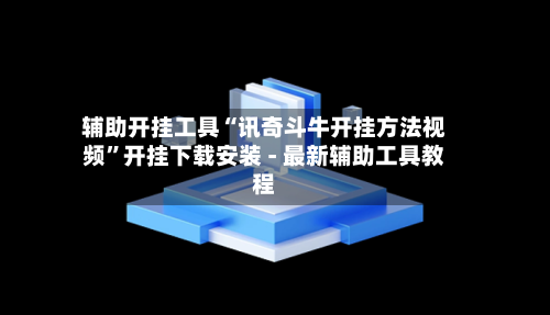辅助开挂工具“讯奇斗牛开挂方法视频	”开挂下载安装 - 最新辅助工具教程-第1张图片