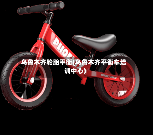 乌鲁木齐轮胎平衡(乌鲁木齐平衡车培训中心)-第1张图片