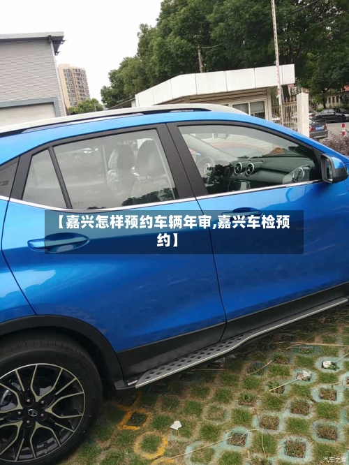 【嘉兴怎样预约车辆年审,嘉兴车检预约】-第2张图片