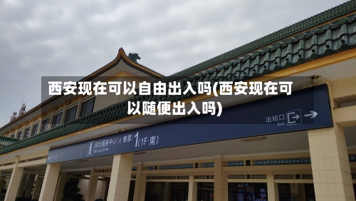 西安现在可以自由出入吗(西安现在可以随便出入吗)-第3张图片