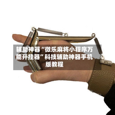 辅助神器“微乐麻将小程序万能开挂器	”科技辅助神器手机版教程-第1张图片