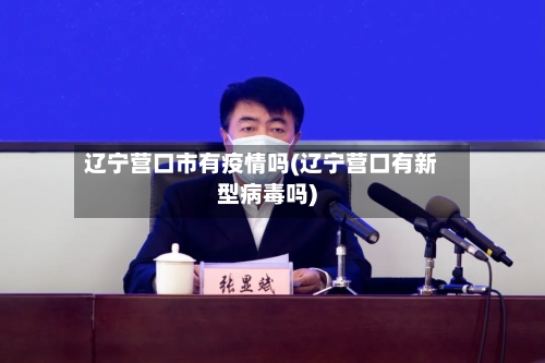 辽宁营口市有疫情吗(辽宁营口有新型病毒吗)-第1张图片