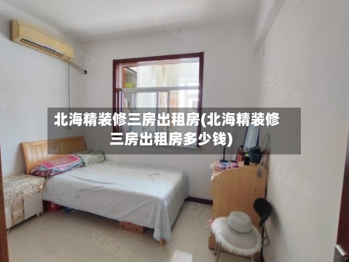 北海精装修三房出租房(北海精装修三房出租房多少钱)-第1张图片