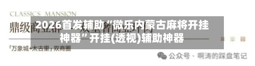 2026首发辅助“微乐内蒙古麻将开挂神器	”开挂(透视)辅助神器-第2张图片