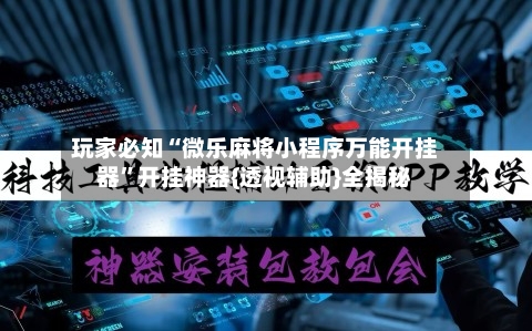 玩家必知“微乐麻将小程序万能开挂器	”开挂神器{透视辅助}全揭秘-第3张图片