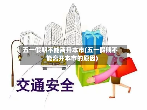 五一假期不能离开本市(五一假期不能离开本市的原因)-第2张图片