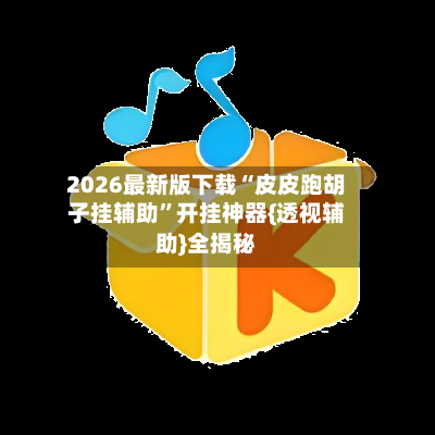 2026最新版下载“皮皮跑胡子挂辅助”开挂神器{透视辅助}全揭秘-第2张图片