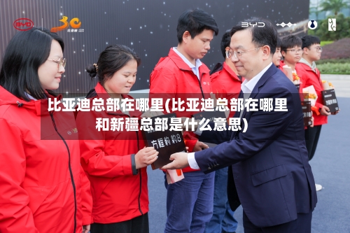 比亚迪总部在哪里(比亚迪总部在哪里和新疆总部是什么意思)-第2张图片