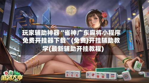 玩家辅助神器“雀神广东麻将小程序免费开挂器下载	”(免费)开挂辅助教学(最新辅助开挂教程)-第2张图片