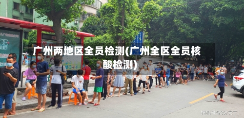 广州两地区全员检测(广州全区全员核酸检测)-第3张图片