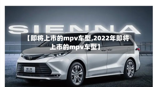 【即将上市的mpv车型,2022年即将上市的mpv车型】-第2张图片