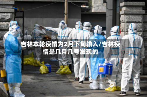吉林本轮疫情为2月下旬输入/吉林疫情是几月几号发现的-第2张图片
