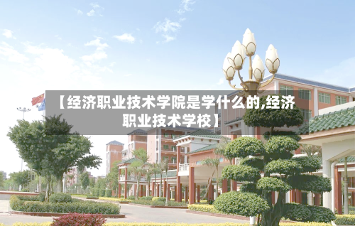 【经济职业技术学院是学什么的,经济职业技术学校】-第2张图片