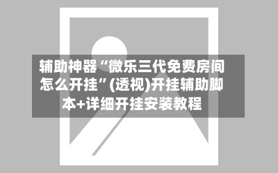 辅助神器“微乐三代免费房间怎么开挂”(透视)开挂辅助脚本+详细开挂安装教程-第1张图片