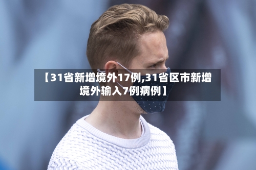 【31省新增境外17例,31省区市新增境外输入7例病例】-第1张图片