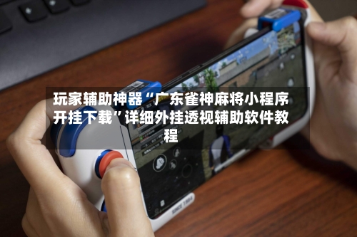 玩家辅助神器“广东雀神麻将小程序开挂下载”详细外挂透视辅助软件教程-第2张图片