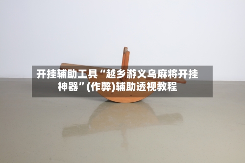 开挂辅助工具“越乡游义乌麻将开挂神器	”(作弊)辅助透视教程-第2张图片