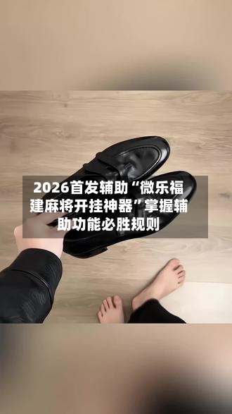 2026首发辅助“微乐福建麻将开挂神器”掌握辅助功能必胜规则-第3张图片