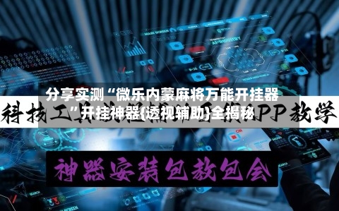 分享实测“微乐内蒙麻将万能开挂器”开挂神器{透视辅助}全揭秘-第3张图片