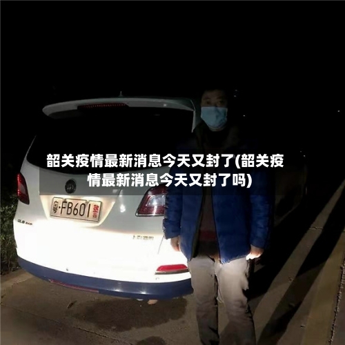 韶关疫情最新消息今天又封了(韶关疫情最新消息今天又封了吗)-第1张图片