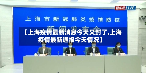 【上海疫情最新消息今天又封了,上海疫情最新通报今天情况】-第1张图片