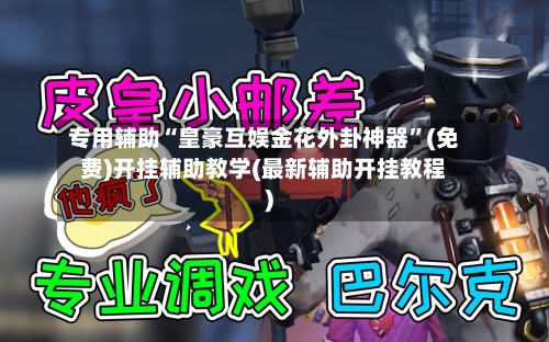 专用辅助“皇豪互娱金花外卦神器”(免费)开挂辅助教学(最新辅助开挂教程)-第3张图片