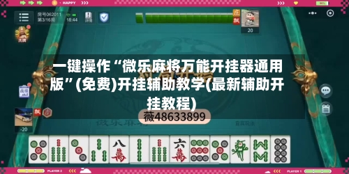 一键操作“微乐麻将万能开挂器通用版”(免费)开挂辅助教学(最新辅助开挂教程)-第2张图片