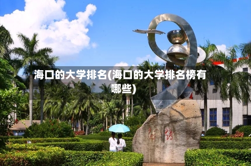海口的大学排名(海口的大学排名榜有哪些)-第2张图片