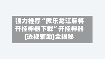 强力推荐“微乐龙江麻将开挂神器下载”开挂神器{透视辅助}全揭秘-第2张图片