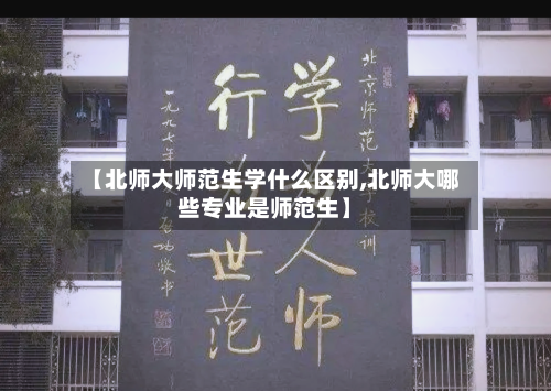 【北师大师范生学什么区别,北师大哪些专业是师范生】-第1张图片