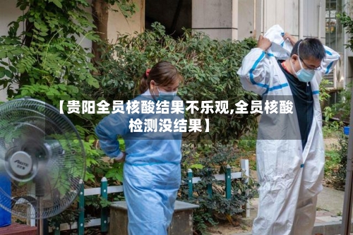 【贵阳全员核酸结果不乐观,全员核酸检测没结果】-第2张图片