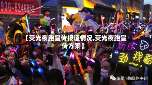 【荧光夜跑宣传报道情况,荧光夜跑宣传方案】-第2张图片