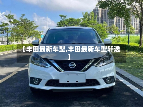 【丰田最新车型,丰田最新车型轩逸】-第3张图片