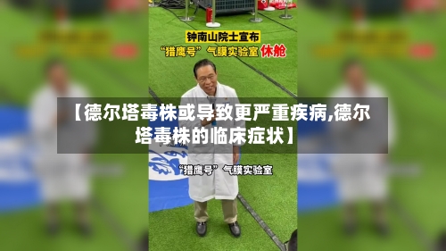 【德尔塔毒株或导致更严重疾病,德尔塔毒株的临床症状】-第2张图片