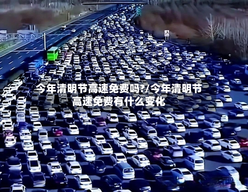 今年清明节高速免费吗?/今年清明节高速免费有什么变化-第1张图片