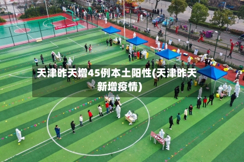 天津昨天增45例本土阳性(天津昨天新增疫情)-第2张图片