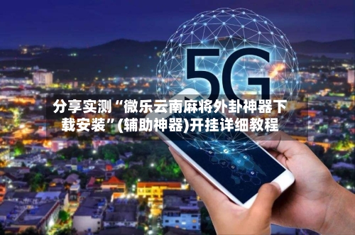 分享实测“微乐云南麻将外卦神器下载安装”(辅助神器)开挂详细教程-第2张图片