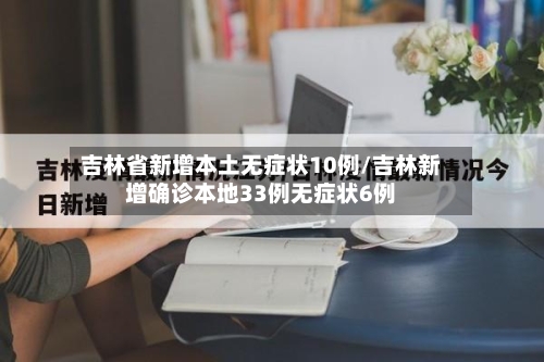 吉林省新增本土无症状10例/吉林新增确诊本地33例无症状6例-第2张图片