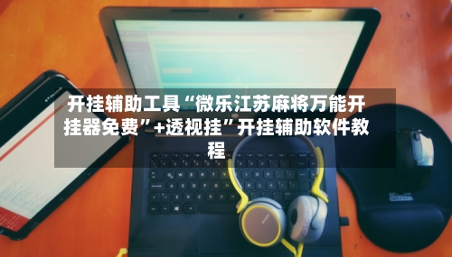 开挂辅助工具“微乐江苏麻将万能开挂器免费”+透视挂”开挂辅助软件教程-第2张图片