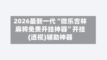 2026最新一代“微乐吉林麻将免费开挂神器”开挂(透视)辅助神器-第3张图片