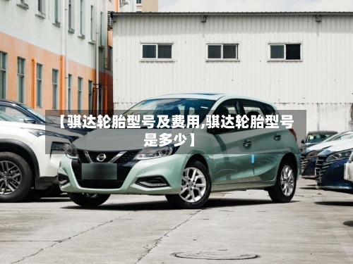 【骐达轮胎型号及费用,骐达轮胎型号是多少】-第2张图片