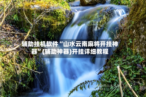 辅助挂机软件“山水云南麻将开挂神器	”(辅助神器)开挂详细教程-第2张图片