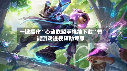 一键操作“心动联盟手机挂下载”智能游戏透视辅助专家-第3张图片