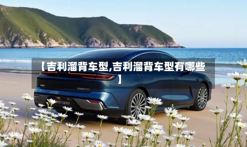 【吉利溜背车型,吉利溜背车型有哪些】-第2张图片